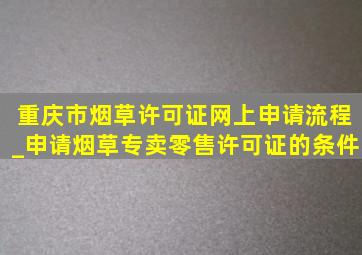 重庆市烟草许可证网上申请流程_申请烟草专卖零售许可证的条件