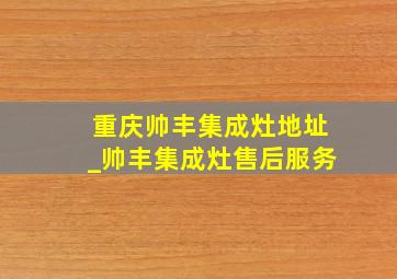 重庆帅丰集成灶地址_帅丰集成灶售后服务