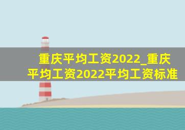 重庆平均工资2022_重庆平均工资2022平均工资标准