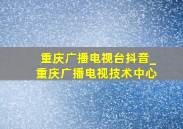 重庆广播电视台抖音_重庆广播电视技术中心