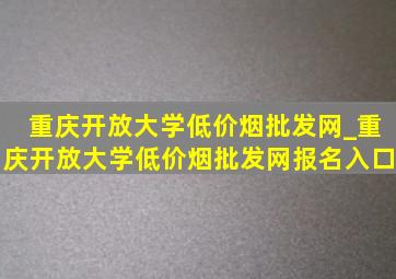 重庆开放大学(低价烟批发网)_重庆开放大学(低价烟批发网)报名入口