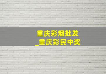 重庆彩烟批发_重庆彩民中奖