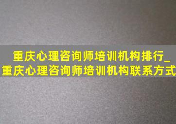 重庆心理咨询师培训机构排行_重庆心理咨询师培训机构联系方式