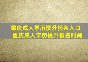 重庆成人学历提升报名入口_重庆成人学历提升报名时间