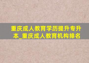 重庆成人教育学历提升专升本_重庆成人教育机构排名