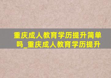 重庆成人教育学历提升简单吗_重庆成人教育学历提升