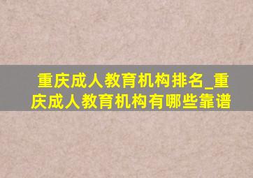重庆成人教育机构排名_重庆成人教育机构有哪些靠谱