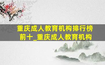 重庆成人教育机构排行榜前十_重庆成人教育机构
