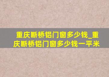 重庆断桥铝门窗多少钱_重庆断桥铝门窗多少钱一平米