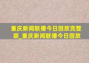 重庆新闻联播今日回放完整版_重庆新闻联播今日回放