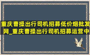 重庆曹操出行司机招募(低价烟批发网)_重庆曹操出行司机招募运营中心