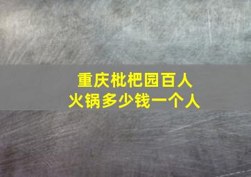 重庆枇杷园百人火锅多少钱一个人