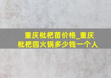 重庆枇杷苗价格_重庆枇杷园火锅多少钱一个人