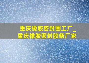 重庆橡胶密封圈工厂_重庆橡胶密封胶条厂家