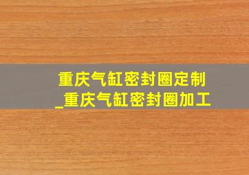 重庆气缸密封圈定制_重庆气缸密封圈加工