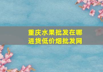 重庆水果批发在哪进货(低价烟批发网)