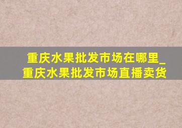 重庆水果批发市场在哪里_重庆水果批发市场直播卖货