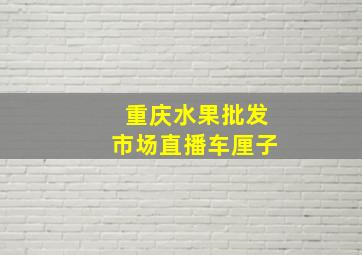 重庆水果批发市场直播车厘子