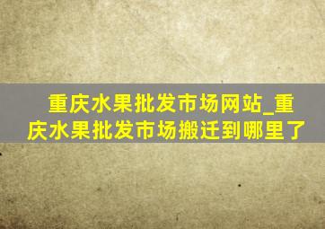 重庆水果批发市场网站_重庆水果批发市场搬迁到哪里了