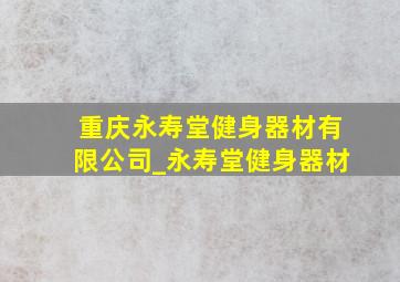 重庆永寿堂健身器材有限公司_永寿堂健身器材