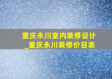 重庆永川室内装修设计_重庆永川装修价目表