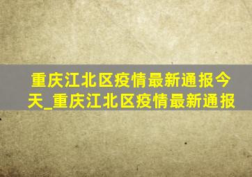 重庆江北区疫情最新通报今天_重庆江北区疫情最新通报