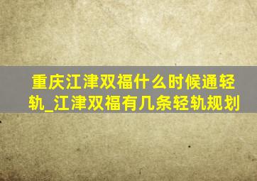 重庆江津双福什么时候通轻轨_江津双福有几条轻轨规划