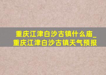 重庆江津白沙古镇什么庙_重庆江津白沙古镇天气预报