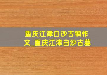 重庆江津白沙古镇作文_重庆江津白沙古墓