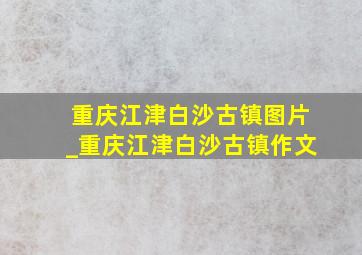 重庆江津白沙古镇图片_重庆江津白沙古镇作文