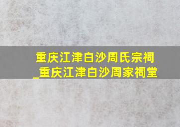 重庆江津白沙周氏宗祠_重庆江津白沙周家祠堂