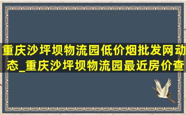 重庆沙坪坝物流园(低价烟批发网)动态_重庆沙坪坝物流园最近房价查询