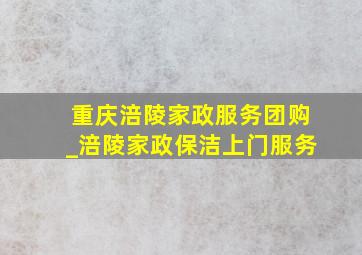 重庆涪陵家政服务团购_涪陵家政保洁上门服务