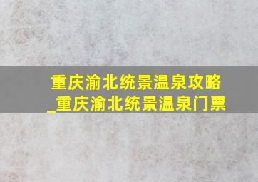 重庆渝北统景温泉攻略_重庆渝北统景温泉门票