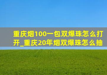 重庆烟100一包双爆珠怎么打开_重庆20年烟双爆珠怎么抽