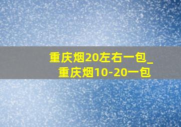 重庆烟20左右一包_重庆烟10-20一包