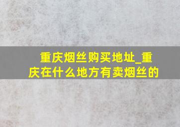 重庆烟丝购买地址_重庆在什么地方有卖烟丝的