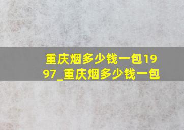 重庆烟多少钱一包1997_重庆烟多少钱一包