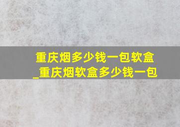 重庆烟多少钱一包软盒_重庆烟软盒多少钱一包