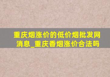 重庆烟涨价的(低价烟批发网)消息_重庆香烟涨价合法吗