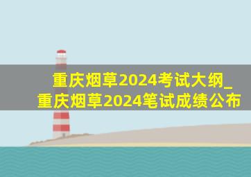 重庆烟草2024考试大纲_重庆烟草2024笔试成绩公布