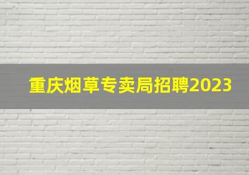 重庆烟草专卖局招聘2023