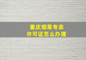 重庆烟草专卖许可证怎么办理