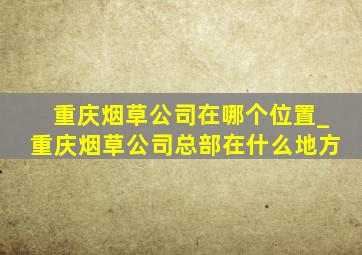 重庆烟草公司在哪个位置_重庆烟草公司总部在什么地方