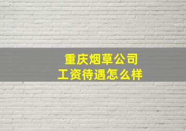 重庆烟草公司工资待遇怎么样