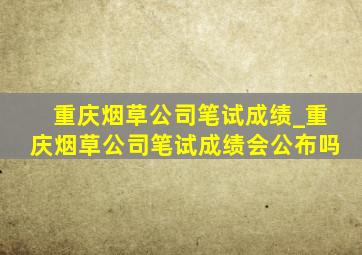 重庆烟草公司笔试成绩_重庆烟草公司笔试成绩会公布吗