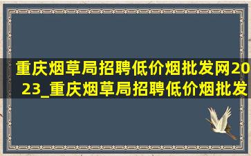 重庆烟草局招聘(低价烟批发网)2023_重庆烟草局招聘(低价烟批发网)2024