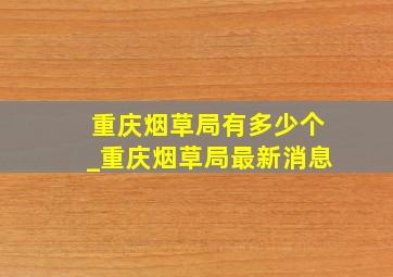 重庆烟草局有多少个_重庆烟草局最新消息