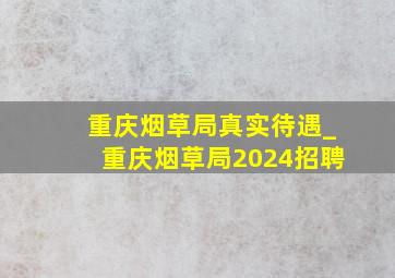重庆烟草局真实待遇_重庆烟草局2024招聘