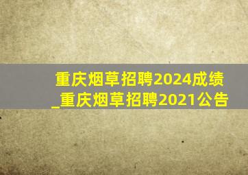 重庆烟草招聘2024成绩_重庆烟草招聘2021公告